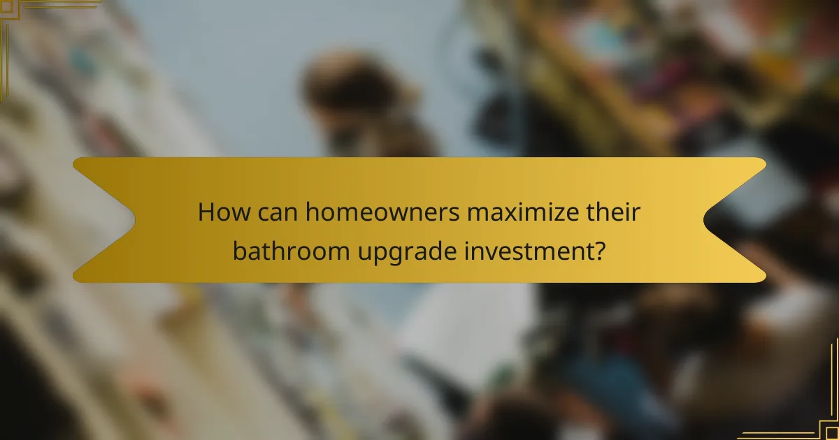 How can homeowners maximize their bathroom upgrade investment?