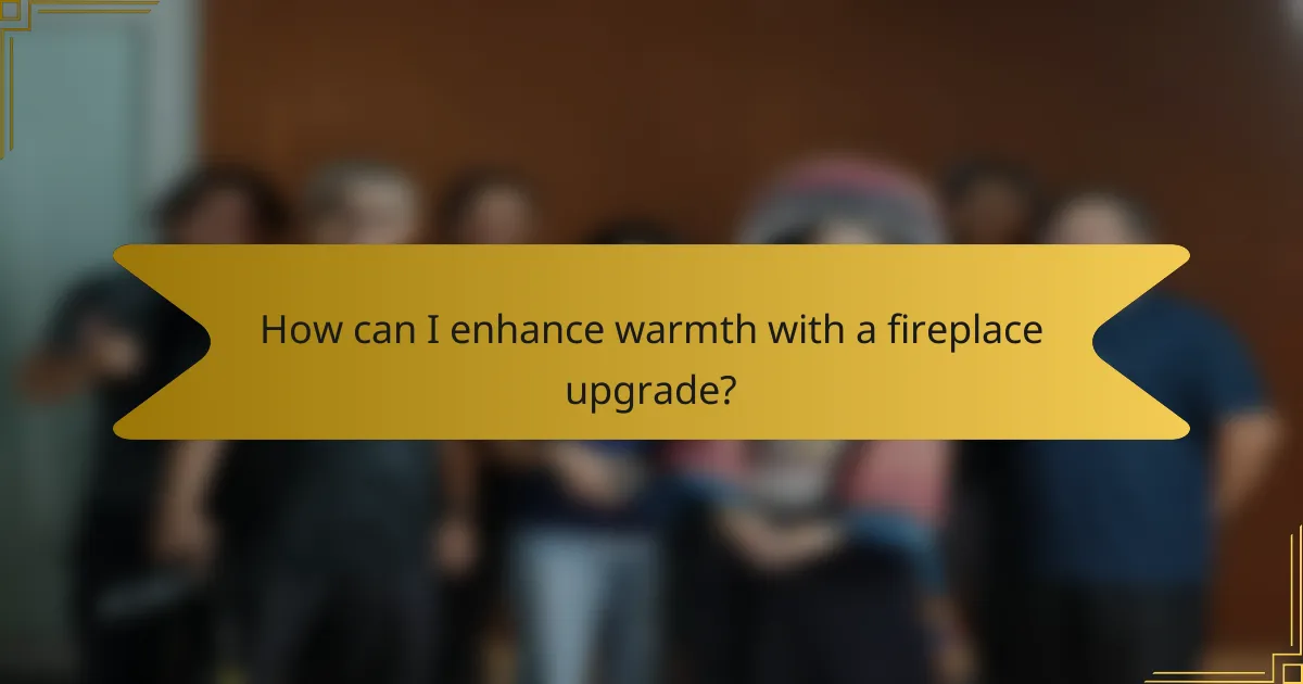 How can I enhance warmth with a fireplace upgrade?