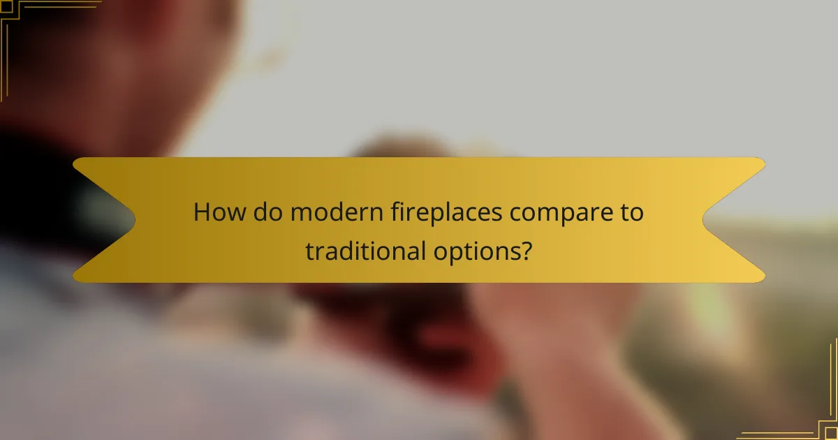 How do modern fireplaces compare to traditional options?