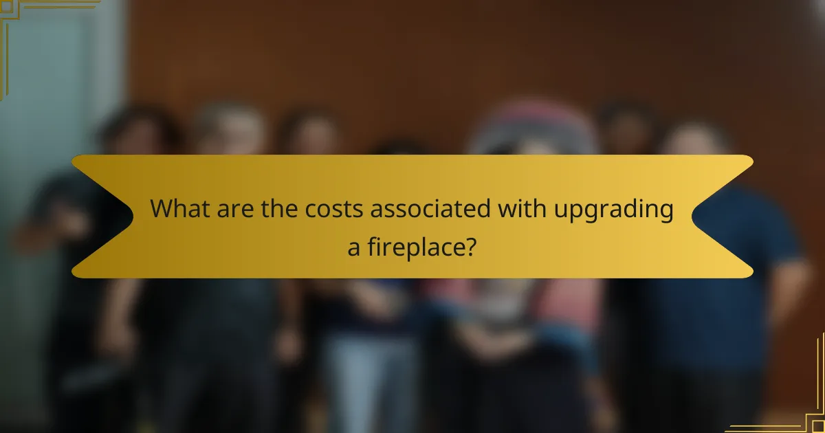 What are the costs associated with upgrading a fireplace?