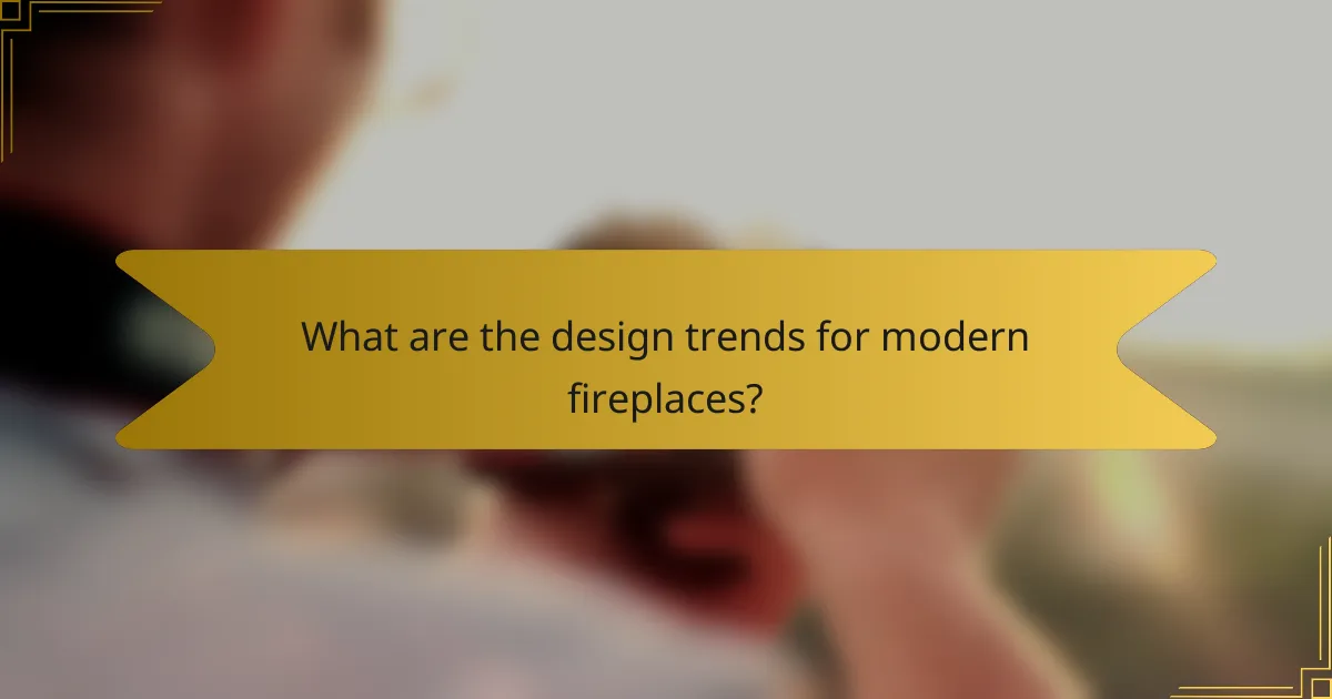 What are the design trends for modern fireplaces?