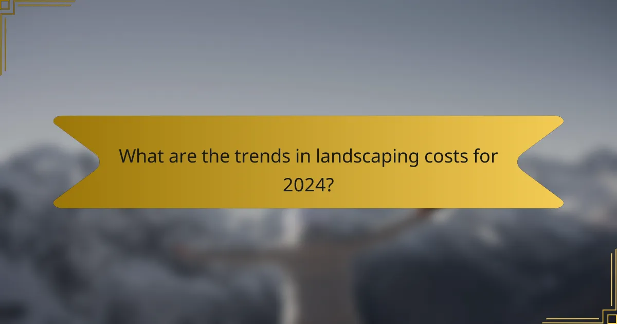 What are the trends in landscaping costs for 2024?