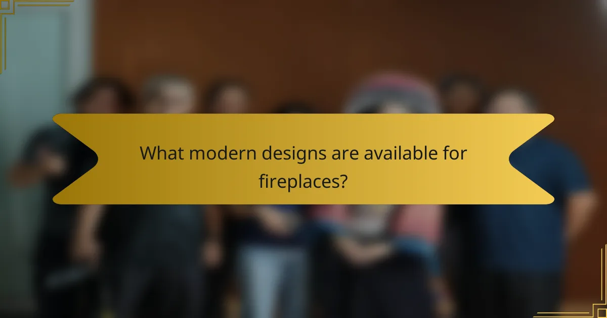 What modern designs are available for fireplaces?